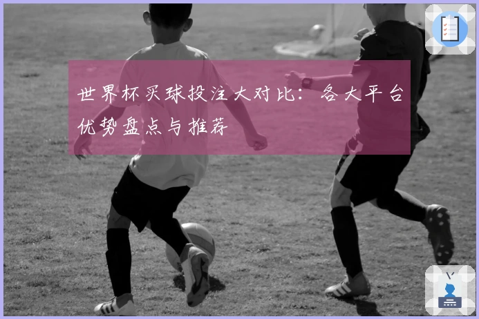 世界杯买球投注大对比：各大平台优势盘点与推荐