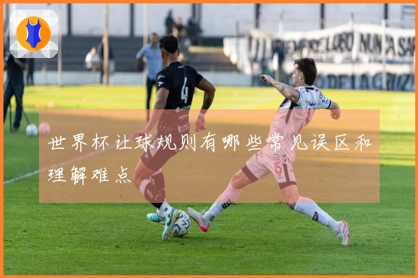 世界杯让球规则有哪些常见误区和理解难点