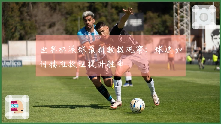 世界杯滚球最新数据观察：球迷如何精准投注提升胜率