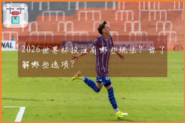 2026世界杯投注有哪些玩法？你了解哪些选项？