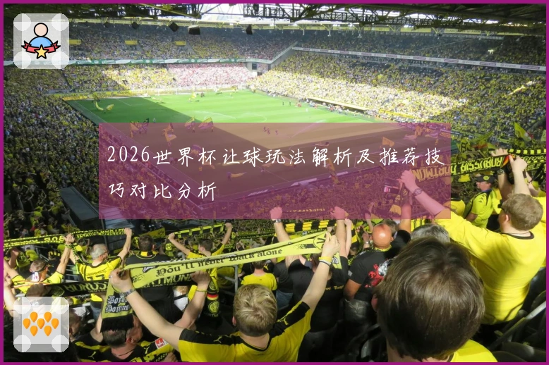 2026世界杯让球玩法解析及推荐技巧对比分析