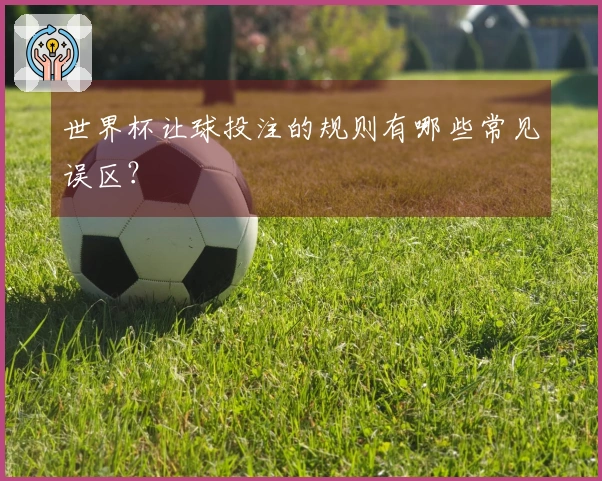 世界杯让球投注的规则有哪些常见误区？