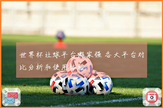 世界杯让球平台哪家强 各大平台对比分析和使用体验