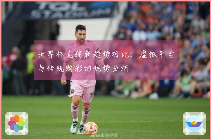 世界杯竞猜新趋势对比：虚拟平台与传统购彩的优势分析
