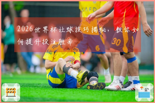 2026世界杯让球技巧揭秘，教你如何提升投注胜率
