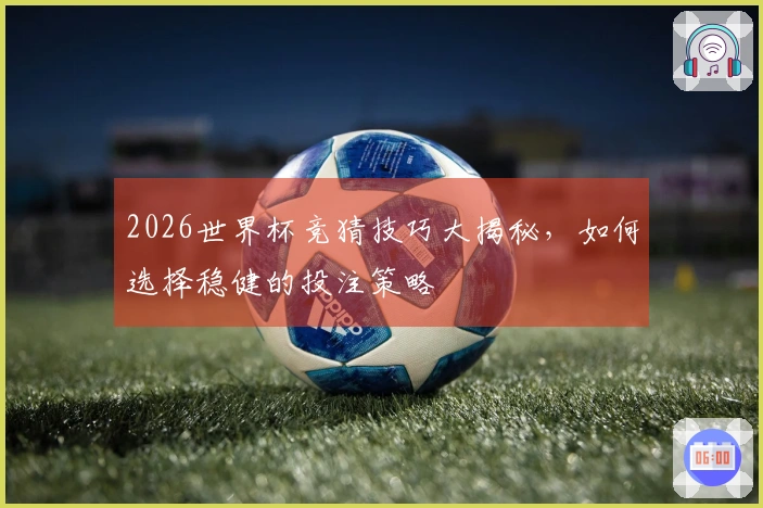 2026世界杯竞猜技巧大揭秘，如何选择稳健的投注策略