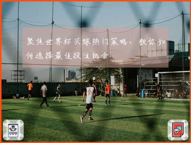 聚焦世界杯买球热门策略，教你如何选择最佳投注机会