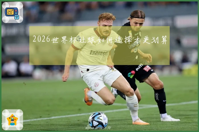 2026世界杯让球如何选择才更划算