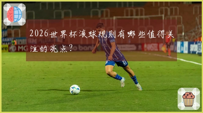 2026世界杯滚球规则有哪些值得关注的亮点？