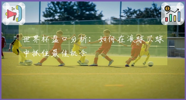 世界杯盘口分析：如何在滚球买球中抓住最佳机会