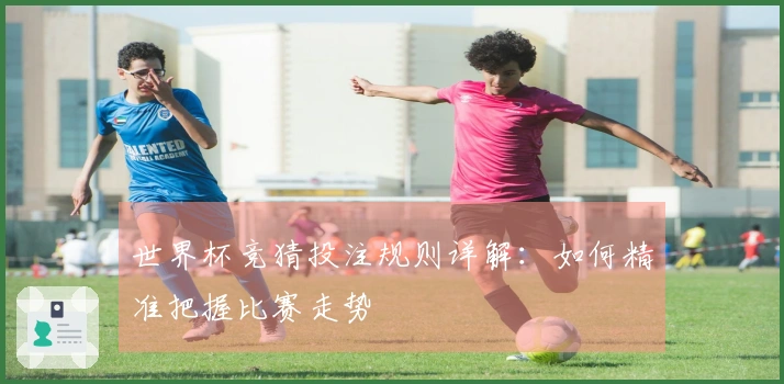 世界杯竞猜投注规则详解：如何精准把握比赛走势