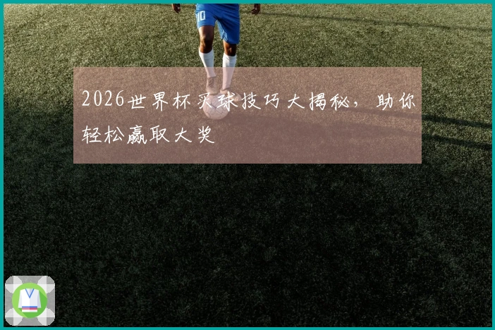 2026世界杯买球技巧大揭秘，助你轻松赢取大奖