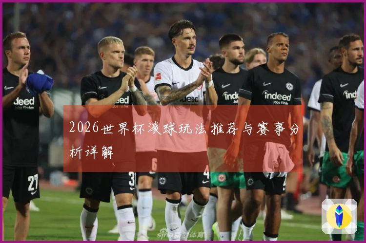 2026世界杯滚球玩法推荐与赛事分析详解
