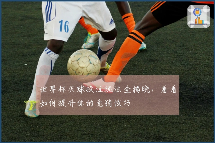 世界杯买球投注玩法全揭晓，看看如何提升你的竞猜技巧