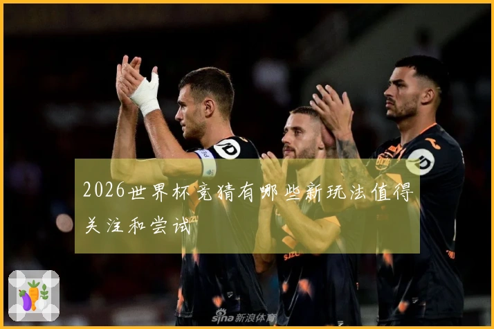 2026世界杯竞猜有哪些新玩法值得关注和尝试