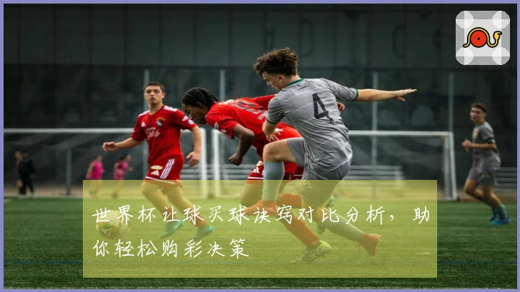 世界杯让球买球诀窍对比分析，助你轻松购彩决策