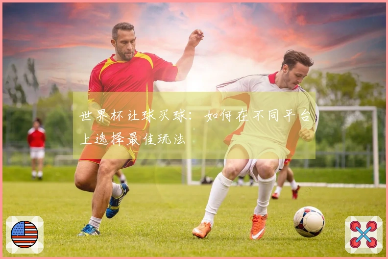 世界杯让球买球：如何在不同平台上选择最佳玩法