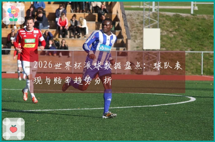 2026世界杯滚球数据盘点：球队表现与赔率趋势分析