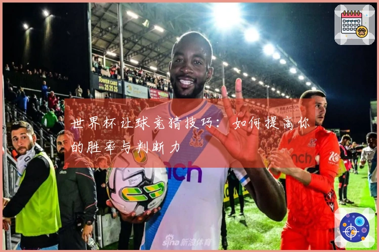 世界杯让球竞猜技巧：如何提高你的胜率与判断力