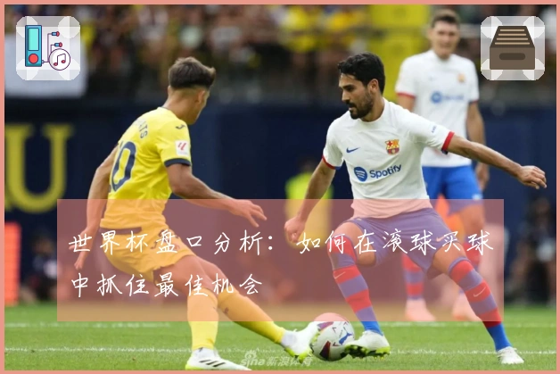 世界杯盘口分析：如何在滚球买球中抓住最佳机会