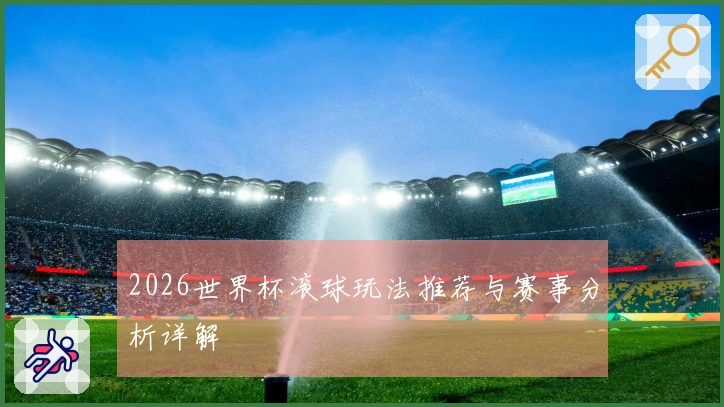 2026世界杯滚球玩法推荐与赛事分析详解