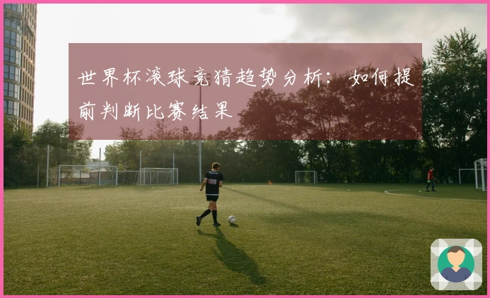世界杯滚球竞猜趋势分析：如何提前判断比赛结果