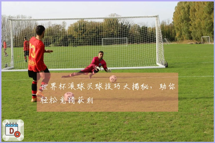 世界杯滚球买球技巧大揭秘，助你轻松竞猜获利