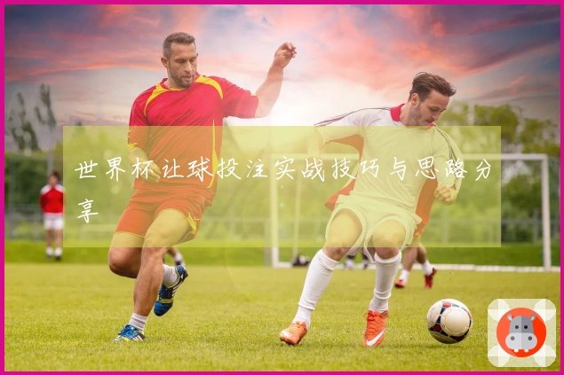 世界杯让球投注实战技巧与思路分享
