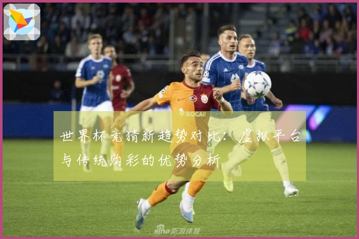 世界杯竞猜新趋势对比:虚拟平台与传统购彩的优势分析