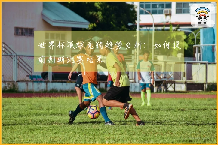 世界杯滚球竞猜趋势分析：如何提前判断比赛结果