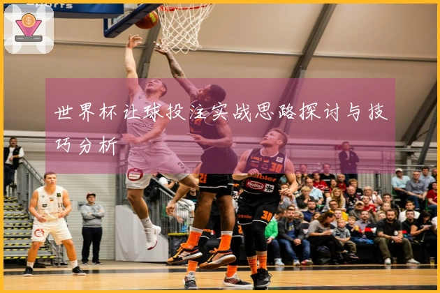 世界杯让球投注实战思路探讨与技巧分析