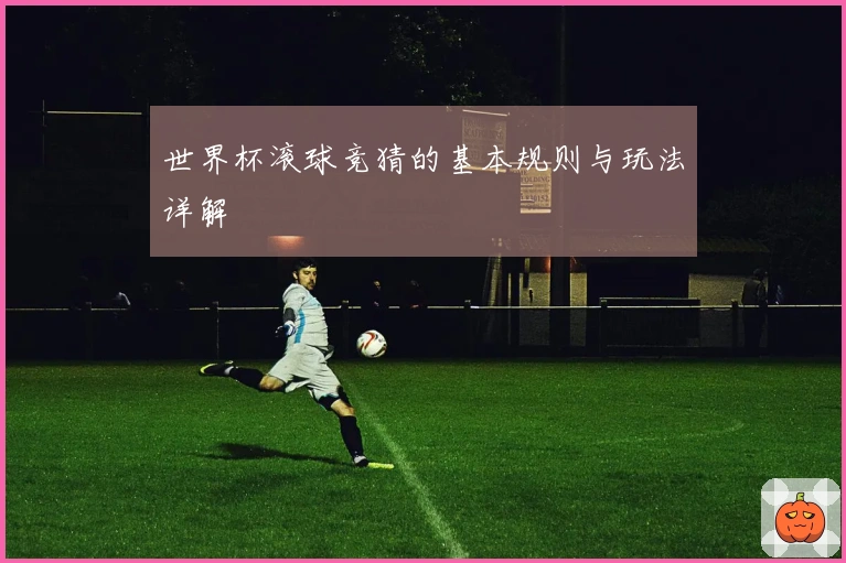 世界杯滚球竞猜的基本规则与玩法详解