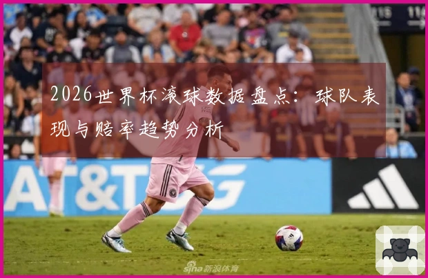 2026世界杯滚球数据盘点：球队表现与赔率趋势分析