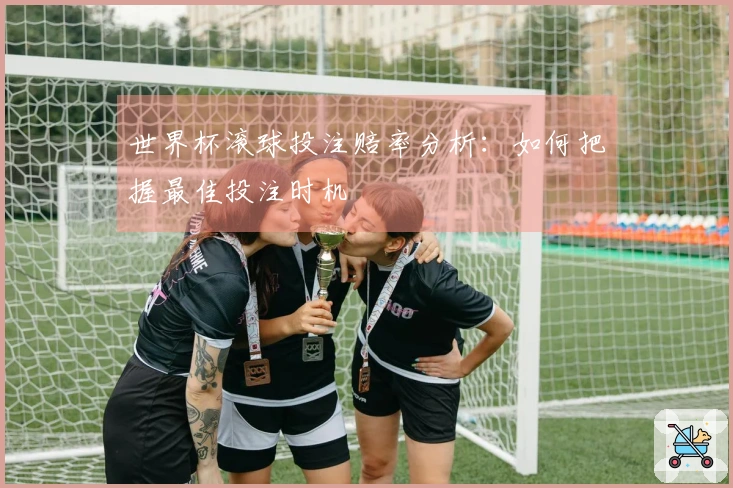 世界杯滚球投注赔率分析：如何把握最佳投注时机