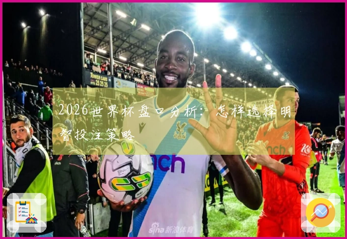 2026世界杯盘口分析：怎样选择明智投注策略