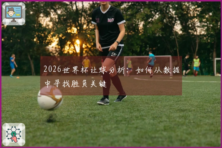 2026世界杯让球分析：如何从数据中寻找胜负关键
