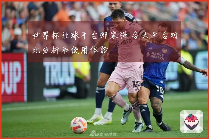 世界杯让球平台哪家强 各大平台对比分析和使用体验