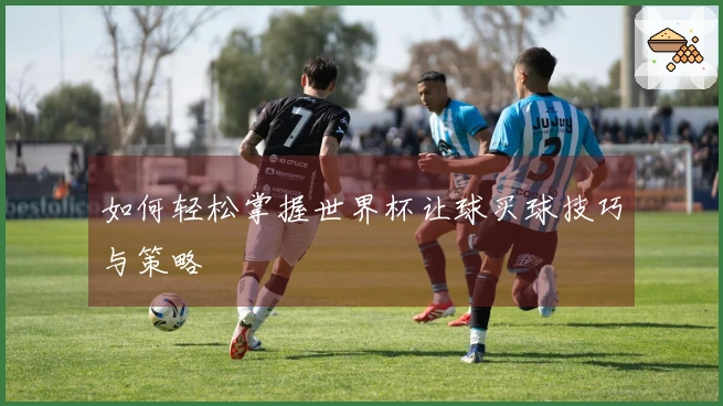 如何轻松掌握世界杯让球买球技巧与策略