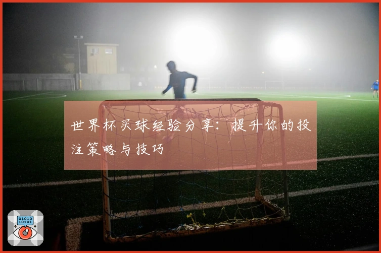 世界杯买球经验分享：提升你的投注策略与技巧