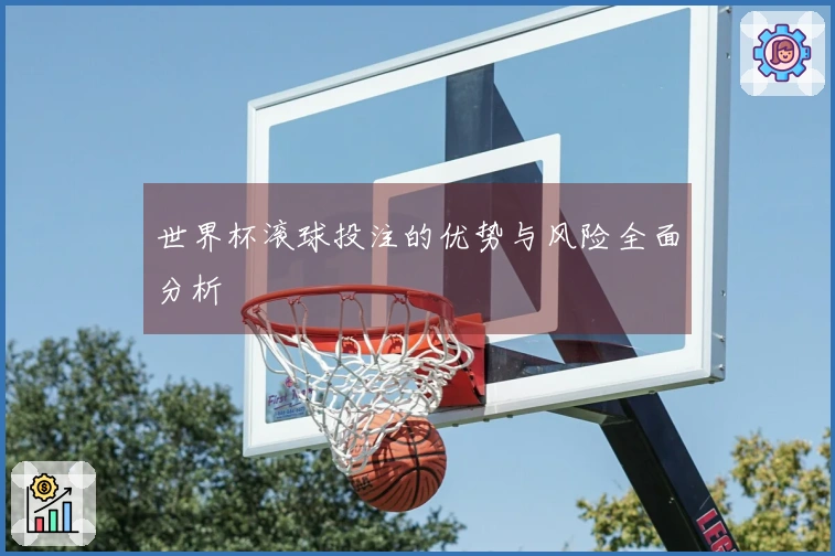 世界杯滚球投注的优势与风险全面分析