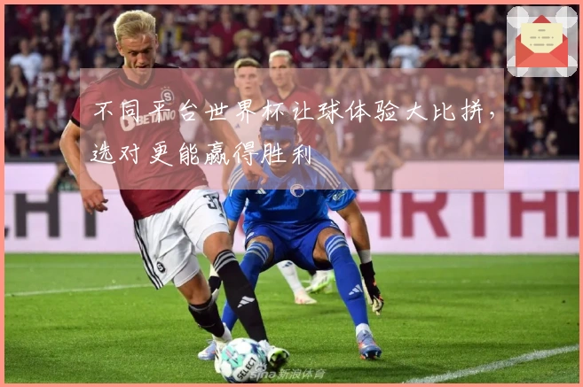 不同平台世界杯让球体验大比拼，选对更能赢得胜利
