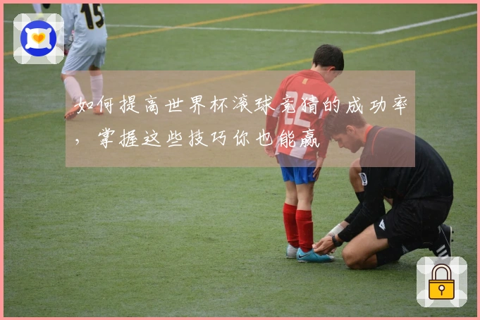 如何提高世界杯滚球竞猜的成功率，掌握这些技巧你也能赢