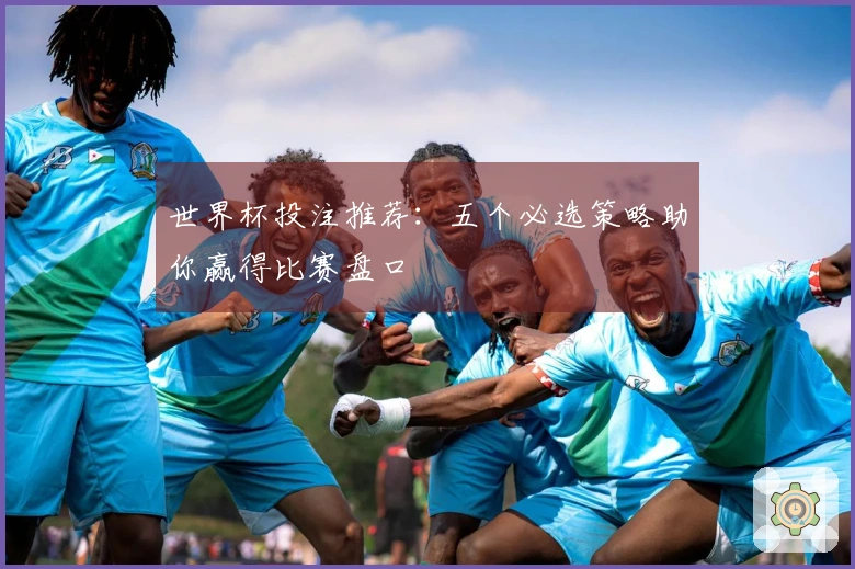 世界杯投注推荐：五个必选策略助你赢得比赛盘口